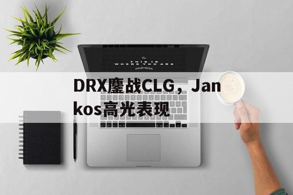 关于DRX鏖战CLG,Jankos高光表现的信息 关于DRX鏖战CLG,Jankos高光表现的信息